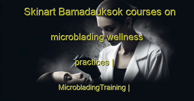 Skinart Bamadauksok courses on microblading wellness practices | MicrobladingTraining | MicrobladingClasses | SkinartTraining-Myanmar